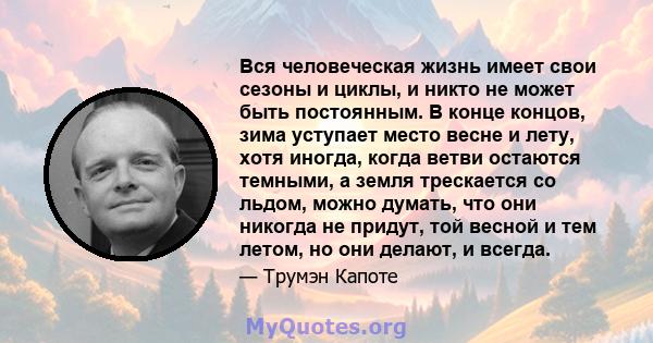 Вся человеческая жизнь имеет свои сезоны и циклы, и никто не может быть постоянным. В конце концов, зима уступает место весне и лету, хотя иногда, когда ветви остаются темными, а земля трескается со льдом, можно думать, 