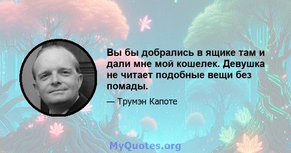 Вы бы добрались в ящике там и дали мне мой кошелек. Девушка не читает подобные вещи без помады.