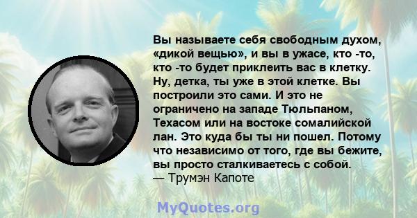 Вы называете себя свободным духом, «дикой вещью», и вы в ужасе, кто -то, кто -то будет приклеить вас в клетку. Ну, детка, ты уже в этой клетке. Вы построили это сами. И это не ограничено на западе Тюльпаном, Техасом или 