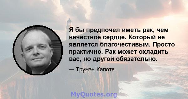 Я бы предпочел иметь рак, чем нечестное сердце. Который не является благочестивым. Просто практично. Рак может охладить вас, но другой обязательно.