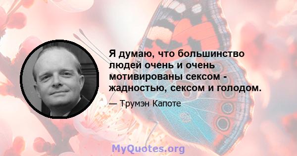 Я думаю, что большинство людей очень и очень мотивированы сексом - жадностью, сексом и голодом.