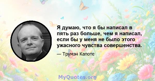 Я думаю, что я бы написал в пять раз больше, чем я написал, если бы у меня не было этого ужасного чувства совершенства.