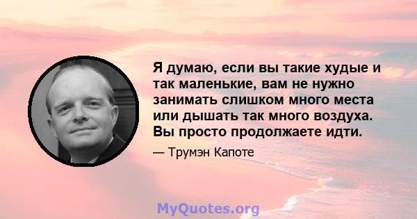 Я думаю, если вы такие худые и так маленькие, вам не нужно занимать слишком много места или дышать так много воздуха. Вы просто продолжаете идти.