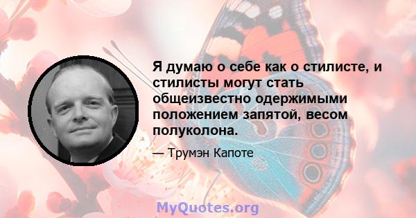 Я думаю о себе как о стилисте, и стилисты могут стать общеизвестно одержимыми положением запятой, весом полуколона.