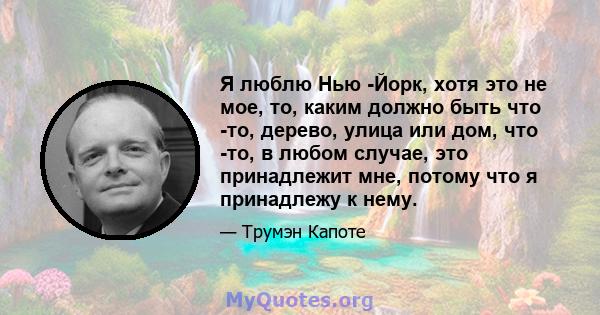 Я люблю Нью -Йорк, хотя это не мое, то, каким должно быть что -то, дерево, улица или дом, что -то, в любом случае, это принадлежит мне, потому что я принадлежу к нему.