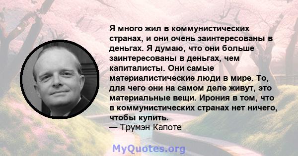 Я много жил в коммунистических странах, и они очень заинтересованы в деньгах. Я думаю, что они больше заинтересованы в деньгах, чем капиталисты. Они самые материалистические люди в мире. То, для чего они на самом деле