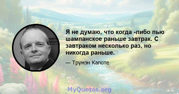 Я не думаю, что когда -либо пью шампанское раньше завтрак. С завтраком несколько раз, но никогда раньше.