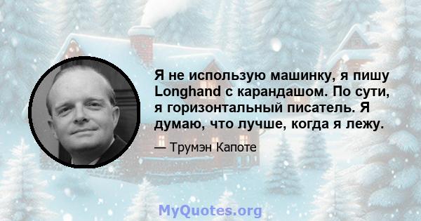 Я не использую машинку, я пишу Longhand с карандашом. По сути, я горизонтальный писатель. Я думаю, что лучше, когда я лежу.