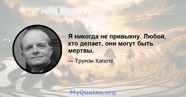 Я никогда не привыкну. Любой, кто делает, они могут быть мертвы.