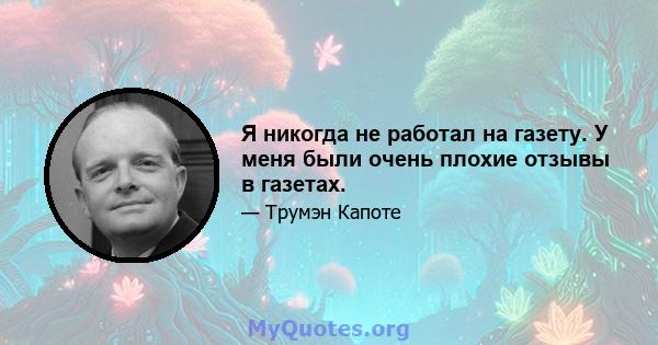 Я никогда не работал на газету. У меня были очень плохие отзывы в газетах.