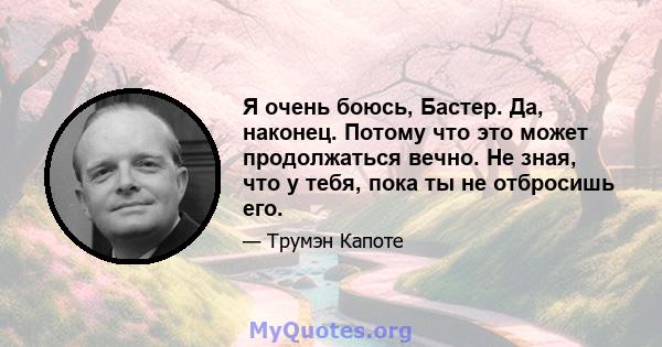 Я очень боюсь, Бастер. Да, наконец. Потому что это может продолжаться вечно. Не зная, что у тебя, пока ты не отбросишь его.