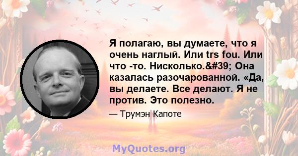 Я полагаю, вы думаете, что я очень наглый. Или trs fou. Или что -то. Нисколько.' Она казалась разочарованной. «Да, вы делаете. Все делают. Я не против. Это полезно.