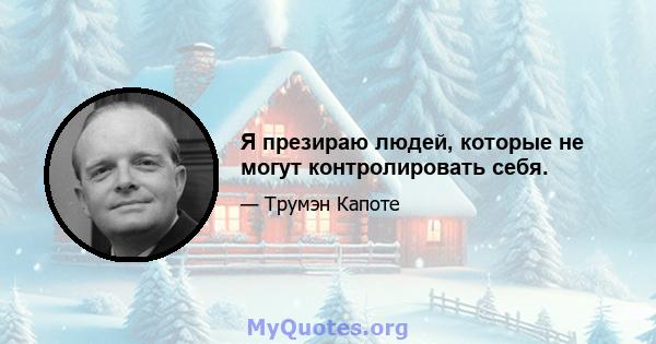 Я презираю людей, которые не могут контролировать себя.