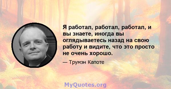 Я работал, работал, работал, и вы знаете, иногда вы оглядываетесь назад на свою работу и видите, что это просто не очень хорошо.