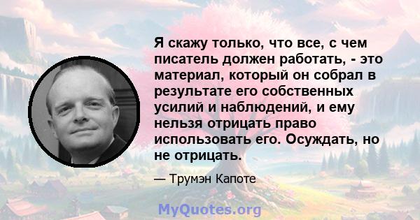 Я скажу только, что все, с чем писатель должен работать, - это материал, который он собрал в результате его собственных усилий и наблюдений, и ему нельзя отрицать право использовать его. Осуждать, но не отрицать.