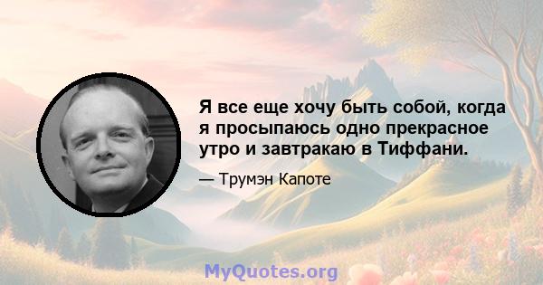 Я все еще хочу быть собой, когда я просыпаюсь одно прекрасное утро и завтракаю в Тиффани.