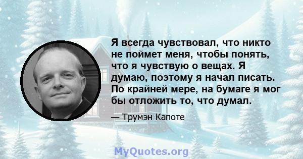 Я всегда чувствовал, что никто не поймет меня, чтобы понять, что я чувствую о вещах. Я думаю, поэтому я начал писать. По крайней мере, на бумаге я мог бы отложить то, что думал.