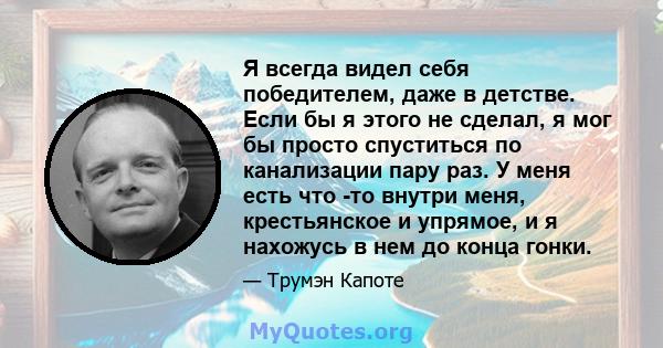 Я всегда видел себя победителем, даже в детстве. Если бы я этого не сделал, я мог бы просто спуститься по канализации пару раз. У меня есть что -то внутри меня, крестьянское и упрямое, и я нахожусь в нем до конца гонки.