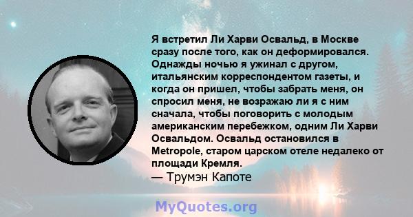 Я встретил Ли Харви Освальд, в Москве сразу после того, как он деформировался. Однажды ночью я ужинал с другом, итальянским корреспондентом газеты, и когда он пришел, чтобы забрать меня, он спросил меня, не возражаю ли