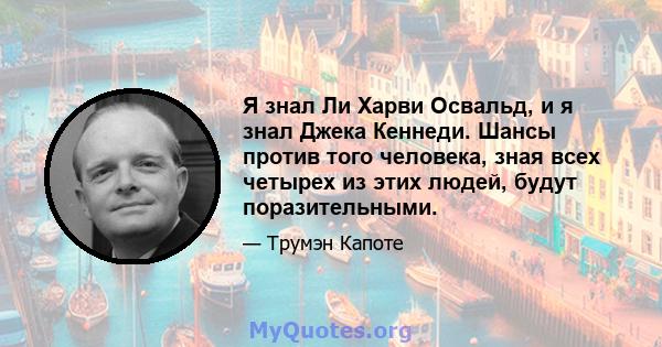 Я знал Ли Харви Освальд, и я знал Джека Кеннеди. Шансы против того человека, зная всех четырех из этих людей, будут поразительными.