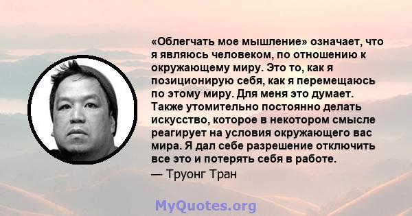 «Облегчать мое мышление» означает, что я являюсь человеком, по отношению к окружающему миру. Это то, как я позиционирую себя, как я перемещаюсь по этому миру. Для меня это думает. Также утомительно постоянно делать