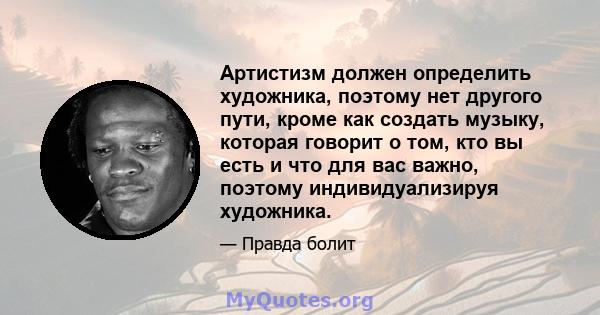 Артистизм должен определить художника, поэтому нет другого пути, кроме как создать музыку, которая говорит о том, кто вы есть и что для вас важно, поэтому индивидуализируя художника.