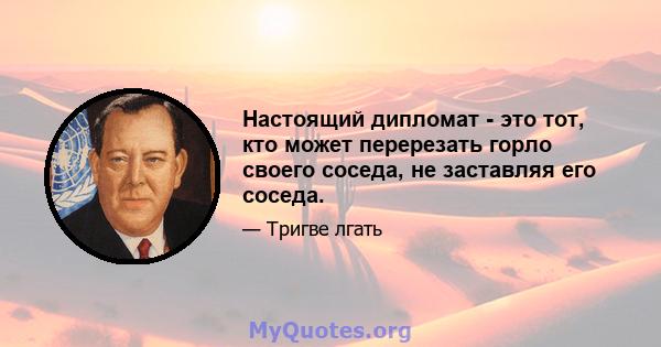 Настоящий дипломат - это тот, кто может перерезать горло своего соседа, не заставляя его соседа.