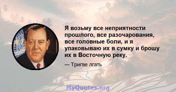 Я возьму все неприятности прошлого, все разочарования, все головные боли, и я упаковываю их в сумку и брошу их в Восточную реку.