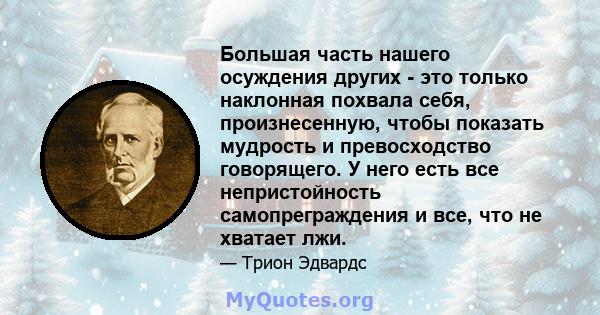 Большая часть нашего осуждения других - это только наклонная похвала себя, произнесенную, чтобы показать мудрость и превосходство говорящего. У него есть все непристойность самопреграждения и все, что не хватает лжи.