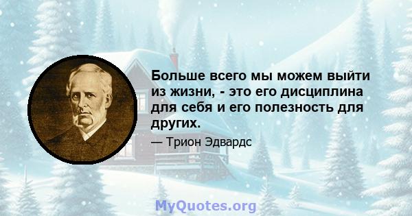 Больше всего мы можем выйти из жизни, - это его дисциплина для себя и его полезность для других.