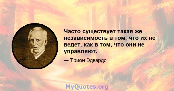 Часто существует такая же независимость в том, что их не ведет, как в том, что они не управляют.