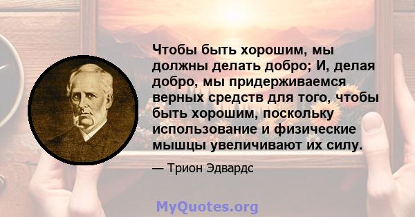 Чтобы быть хорошим, мы должны делать добро; И, делая добро, мы придерживаемся верных средств для того, чтобы быть хорошим, поскольку использование и физические мышцы увеличивают их силу.