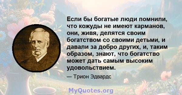 Если бы богатые люди помнили, что кожуды не имеют карманов, они, живя, делятся своим богатством со своими детьми, и давали за добро других, и, таким образом, знают, что богатство может дать самым высоким удовольствием.