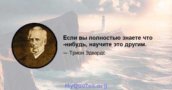 Если вы полностью знаете что -нибудь, научите это другим.