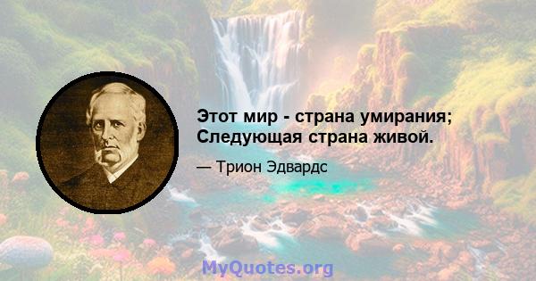 Этот мир - страна умирания; Следующая страна живой.