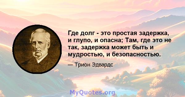 Где долг - это простая задержка, и глупо, и опасна; Там, где это не так, задержка может быть и мудростью, и безопасностью.