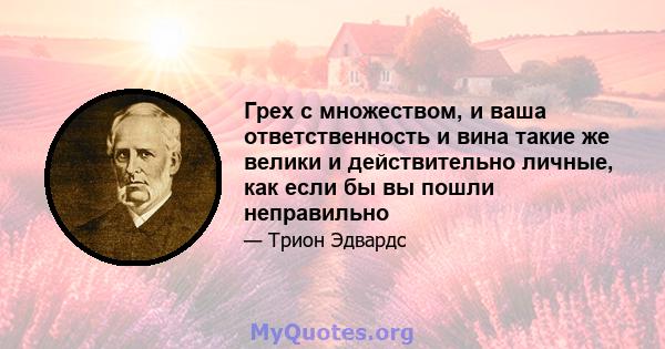 Грех с множеством, и ваша ответственность и вина такие же велики и действительно личные, как если бы вы пошли неправильно