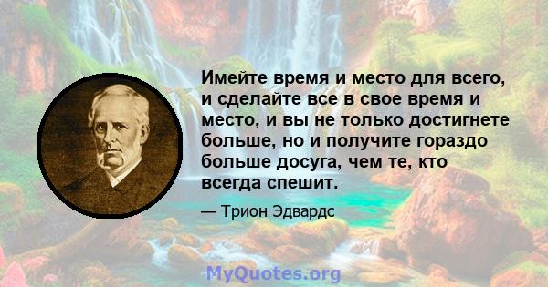 Имейте время и место для всего, и сделайте все в свое время и место, и вы не только достигнете больше, но и получите гораздо больше досуга, чем те, кто всегда спешит.