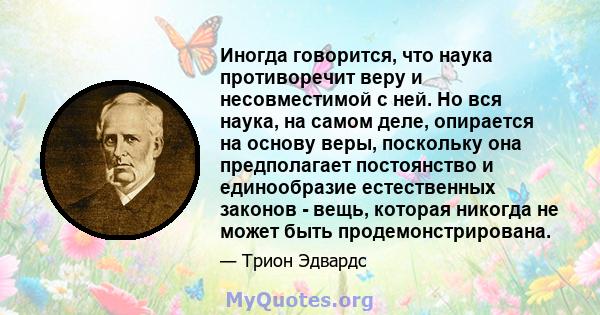 Иногда говорится, что наука противоречит веру и несовместимой с ней. Но вся наука, на самом деле, опирается на основу веры, поскольку она предполагает постоянство и единообразие естественных законов - вещь, которая