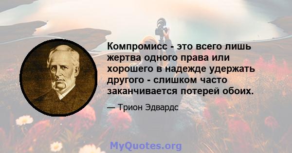 Компромисс - это всего лишь жертва одного права или хорошего в надежде удержать другого - слишком часто заканчивается потерей обоих.