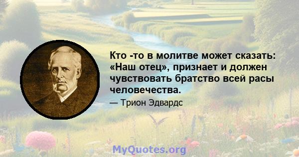 Кто -то в молитве может сказать: «Наш отец», признает и должен чувствовать братство всей расы человечества.