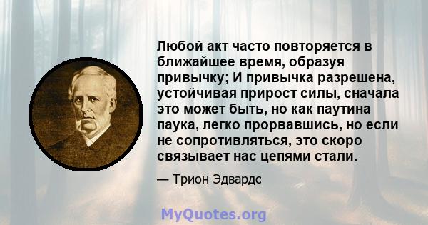 Любой акт часто повторяется в ближайшее время, образуя привычку; И привычка разрешена, устойчивая прирост силы, сначала это может быть, но как паутина паука, легко прорвавшись, но если не сопротивляться, это скоро