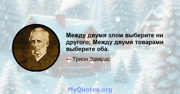 Между двумя злом выберите ни другого; Между двумя товарами выберите оба.