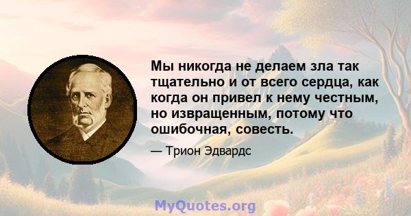 Мы никогда не делаем зла так тщательно и от всего сердца, как когда он привел к нему честным, но извращенным, потому что ошибочная, совесть.