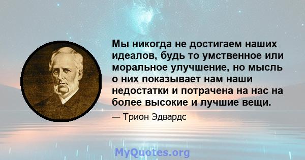 Мы никогда не достигаем наших идеалов, будь то умственное или моральное улучшение, но мысль о них показывает нам наши недостатки и потрачена на нас на более высокие и лучшие вещи.