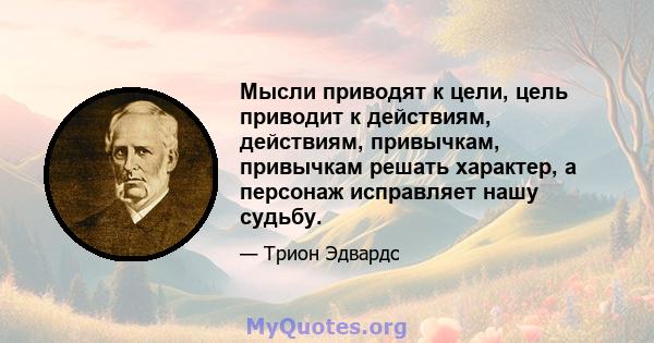 Мысли приводят к цели, цель приводит к действиям, действиям, привычкам, привычкам решать характер, а персонаж исправляет нашу судьбу.