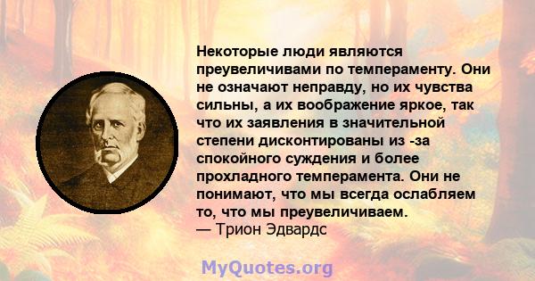 Некоторые люди являются преувеличивами по темпераменту. Они не означают неправду, но их чувства сильны, а их воображение яркое, так что их заявления в значительной степени дисконтированы из -за спокойного суждения и