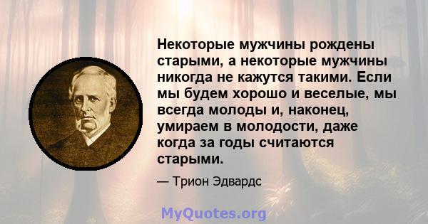 Некоторые мужчины рождены старыми, а некоторые мужчины никогда не кажутся такими. Если мы будем хорошо и веселые, мы всегда молоды и, наконец, умираем в молодости, даже когда за годы считаются старыми.