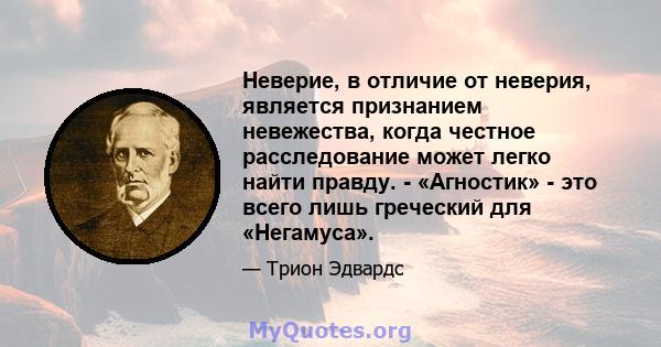 Неверие, в отличие от неверия, является признанием невежества, когда честное расследование может легко найти правду. - «Агностик» - это всего лишь греческий для «Негамуса».