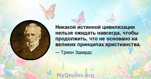 Никакой истинной цивилизации нельзя ожидать навсегда, чтобы продолжить, что не основано на великих принципах христианства.